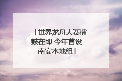 世界龙舟大赛擂鼓在即 今年首设南安本地组