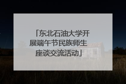 东北石油大学开展端午节民族师生座谈交流活动