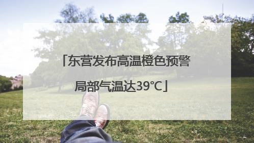 东营发布高温橙色预警 局部气温达39℃
