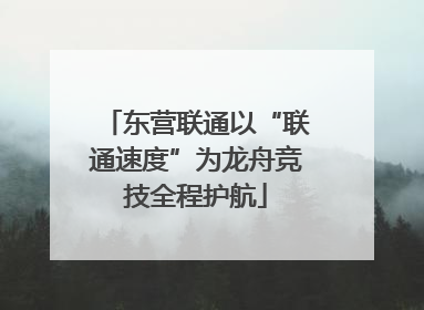 东营联通以“联通速度”为龙舟竞技全程护航