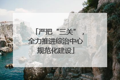 严把“三关”，全力推进综治中心规范化建设