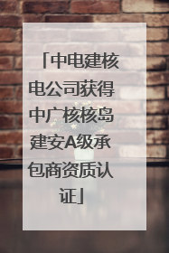 中电建核电公司获得中广核核岛建安A级承包商资质认证
