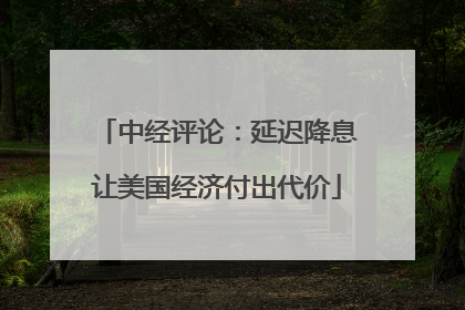 中经评论：延迟降息让美国经济付出代价