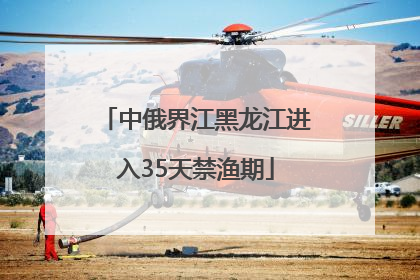 中俄界江黑龙江进入35天禁渔期