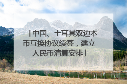 中国、土耳其双边本币互换协议续签，建立人民币清算安排