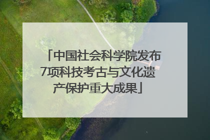 中国社会科学院发布7项科技考古与文化遗产保护重大成果