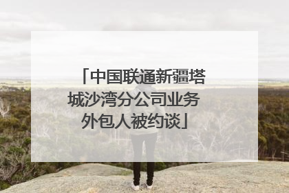 中国联通新疆塔城沙湾分公司业务外包人被约谈