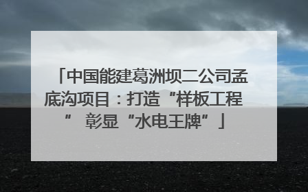 中国能建葛洲坝二公司孟底沟项目：打造“样板工程” 彰显“水电王牌”