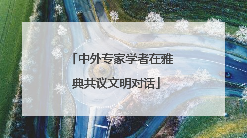 中外专家学者在雅典共议文明对话