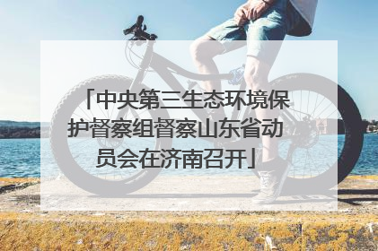 中央第三生态环境保护督察组督察山东省动员会在济南召开