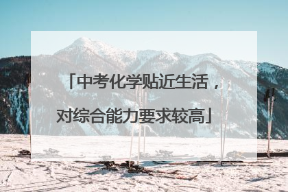 中考化学贴近生活，对综合能力要求较高