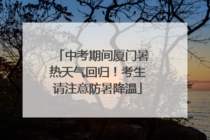 中考期间厦门暑热天气回归！考生请注意防暑降温