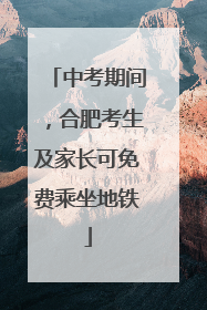 中考期间，合肥考生及家长可免费乘坐地铁