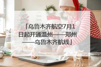 乌鲁木齐航空7月1日起开通温州——郑州——乌鲁木齐航线