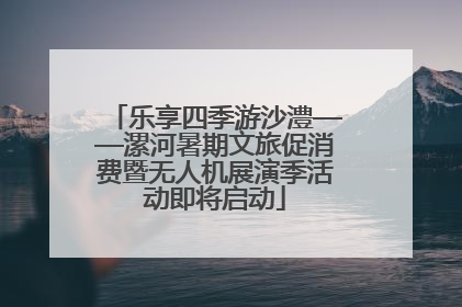 乐享四季游沙澧——漯河暑期文旅促消费暨无人机展演季活动即将启动