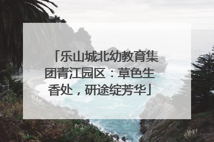 乐山城北幼教育集团青江园区：草色生香处，研途绽芳华