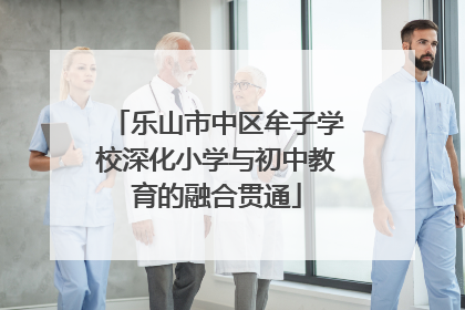 乐山市中区牟子学校深化小学与初中教育的融合贯通