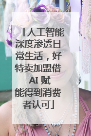 人工智能深度渗透日常生活，好特卖加盟借 AI 赋能得到消费者认可
