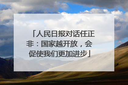 人民日报对话任正非：国家越开放，会促使我们更加进步