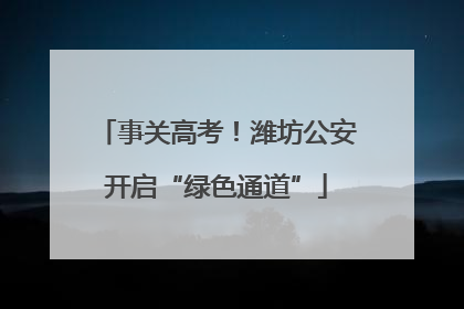 事关高考！潍坊公安开启“绿色通道”