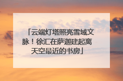 云端灯塔照亮雪域文脉！徐汇在萨迦建起离天空最近的书房