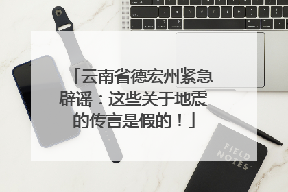 云南省德宏州紧急辟谣：这些关于地震的传言是假的！