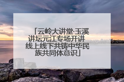 云岭大讲堂·玉溪讲坛元江专场开讲 线上线下共铸中华民族共同体意识