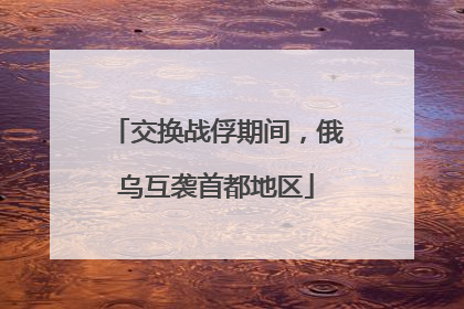 交换战俘期间，俄乌互袭首都地区