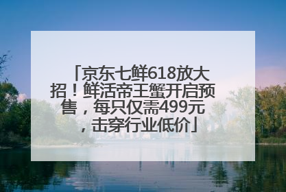 京东七鲜618放大招！鲜活帝王蟹开启预售，每只仅需499元，击穿行业低价