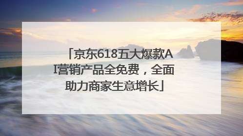 京东618五大爆款AI营销产品全免费，全面助力商家生意增长