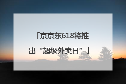 京京东618将推出“超级外卖日”