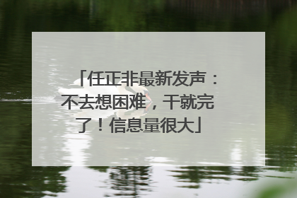 任正非最新发声：不去想困难，干就完了！信息量很大