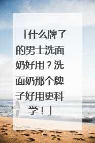 什么牌子的男士洗面奶好用？洗面奶那个牌子好用更科学！