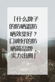 什么牌子的防晒霜防晒效果好？口碑好的防晒篇品牌，实力出圈