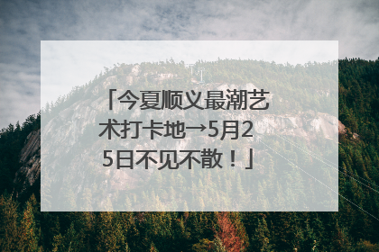 今夏顺义最潮艺术打卡地→5月25日不见不散！