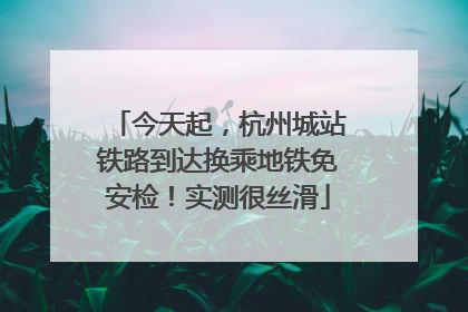 今天起，杭州城站铁路到达换乘地铁免安检！实测很丝滑