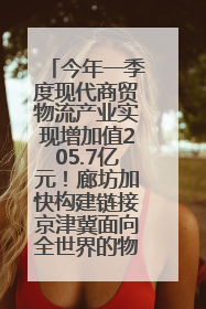 今年一季度现代商贸物流产业实现增加值205.7亿元！廊坊加快构建链接京津冀面向全世界的物流通道
