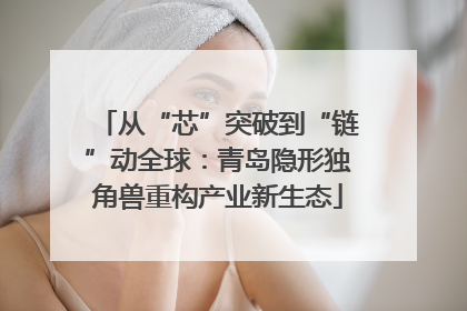 从“芯”突破到“链”动全球：青岛隐形独角兽重构产业新生态