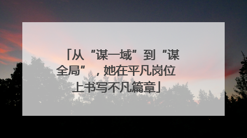 从“谋一域”到“谋全局”，她在平凡岗位上书写不凡篇章