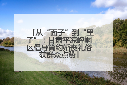 从“面子”到“里子”：甘肃平凉崆峒区倡导简约婚丧礼俗获群众点赞