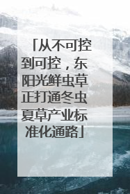 从不可控到可控，东阳光鲜虫草正打通冬虫夏草产业标准化通路