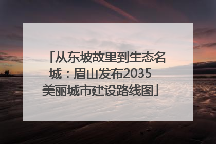 从东坡故里到生态名城：眉山发布2035美丽城市建设路线图