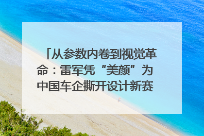 从参数内卷到视觉革命：雷军凭“美颜”为中国车企撕开设计新赛道｜封面车评