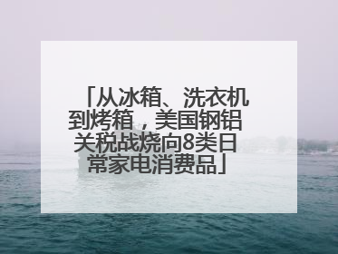 从冰箱、洗衣机到烤箱，美国钢铝关税战烧向8类日常家电消费品