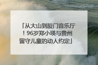 从大山到厦门音乐厅！96岁郑小瑛与贵州留守儿童的动人约定