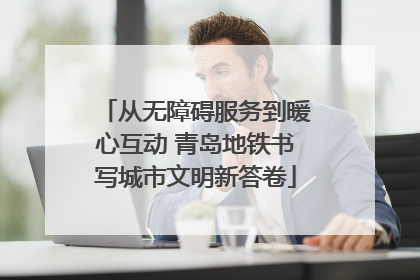 从无障碍服务到暖心互动 青岛地铁书写城市文明新答卷