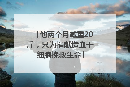 他两个月减重20斤，只为捐献造血干细胞挽救生命
