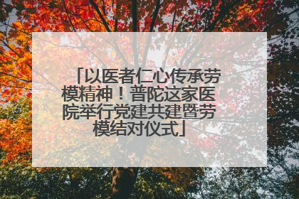 以医者仁心传承劳模精神！普陀这家医院举行党建共建暨劳模结对仪式