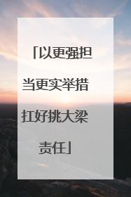 以更强担当更实举措扛好挑大梁责任