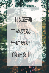 以正确二战史观守护历史的正义